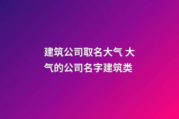 建筑公司取名大气 大气的公司名字建筑类